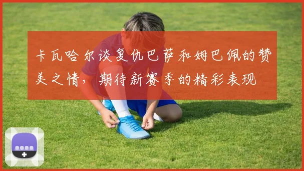 卡瓦哈尔谈复仇巴萨和姆巴佩的赞美之情，期待新赛季的精彩表现