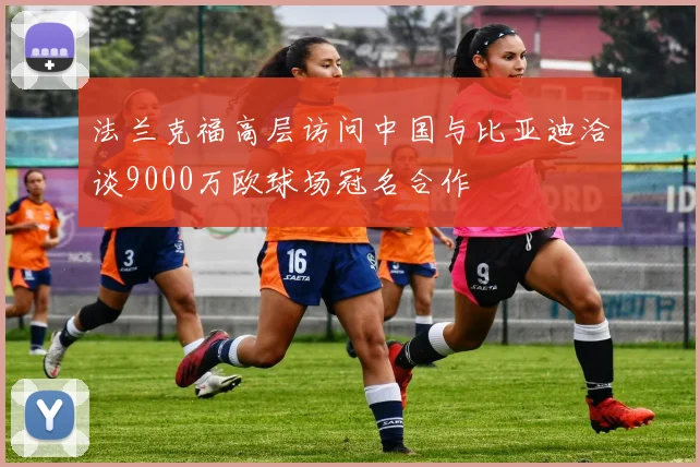 法兰克福高层访问中国与比亚迪洽谈9000万欧球场冠名合作