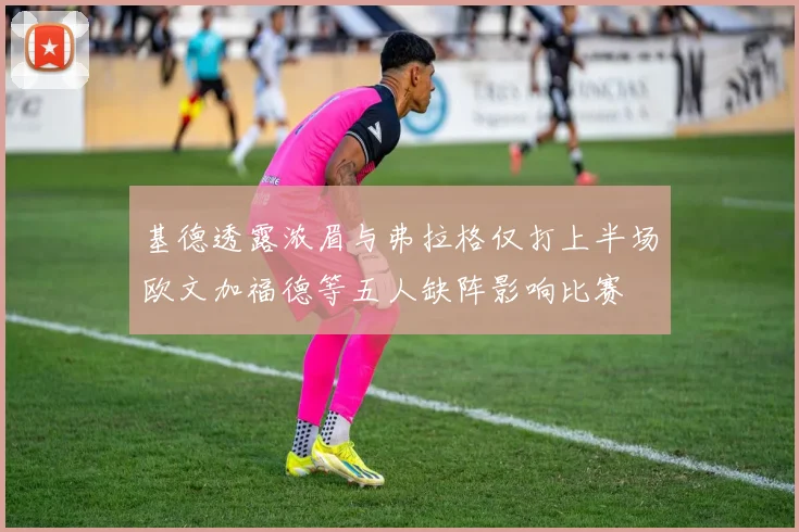 基德透露浓眉与弗拉格仅打上半场欧文加福德等五人缺阵影响比赛