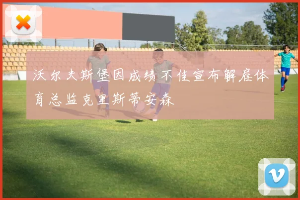 沃尔夫斯堡因成绩不佳宣布解雇体育总监克里斯蒂安森