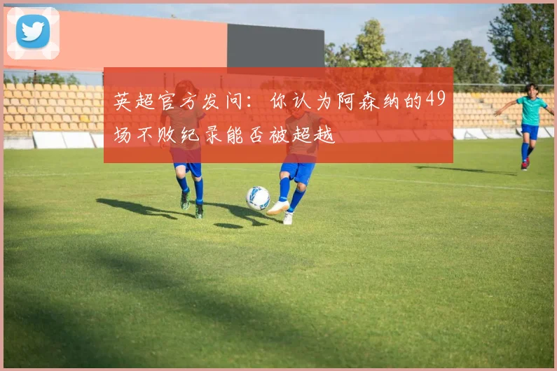 英超官方发问：你认为阿森纳的49场不败纪录能否被超越