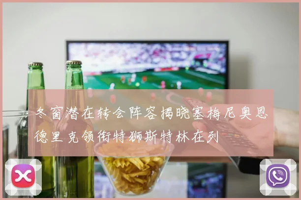 冬窗潜在转会阵容揭晓塞梅尼奥恩德里克领衔特狮斯特林在列