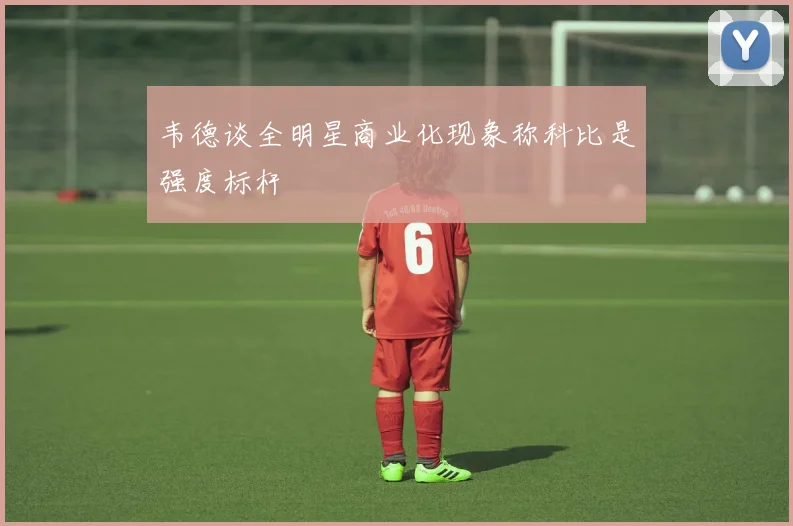 韦德谈全明星商业化现象称科比是强度标杆