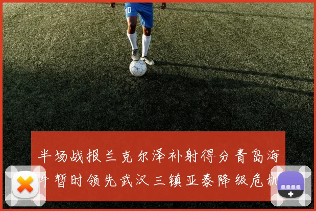 半场战报兰克尔泽补射得分青岛海牛暂时领先武汉三镇亚泰降级危机加剧