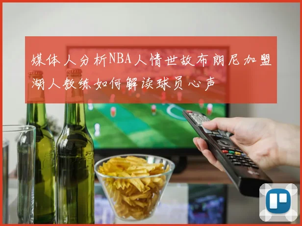 媒体人分析NBA人情世故布朗尼加盟湖人教练如何解读球员心声