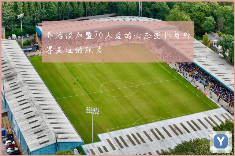 乔治谈加盟76人后的心态变化与外界关注的压力