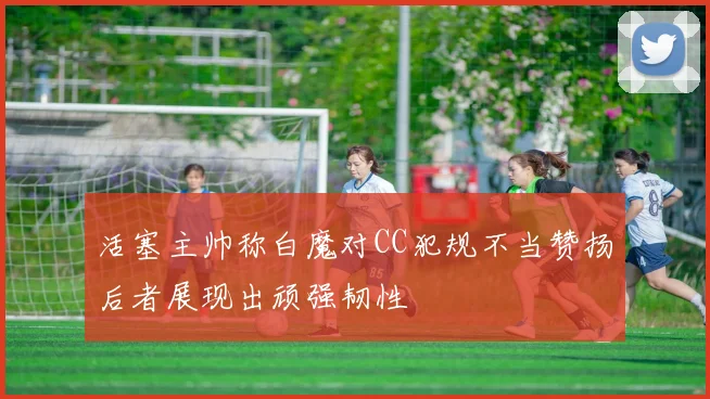 活塞主帅称白魔对CC犯规不当赞扬后者展现出顽强韧性