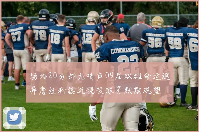 场均20分却无哨声09届双雄命运迥异詹杜科接近现役球员默默观望