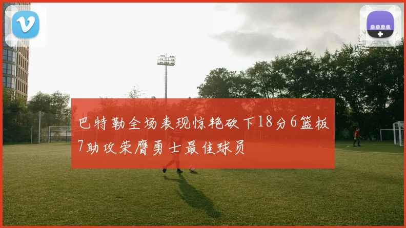 巴特勒全场表现惊艳砍下18分6篮板7助攻荣膺勇士最佳球员