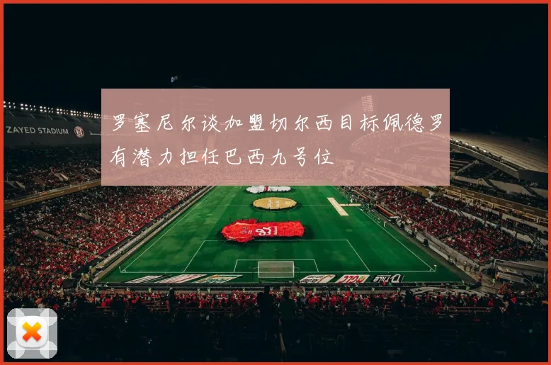 罗塞尼尔谈加盟切尔西目标佩德罗有潜力担任巴西九号位