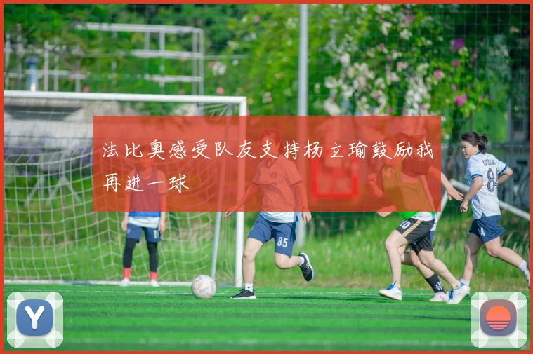 法比奥感受队友支持杨立瑜鼓励我再进一球