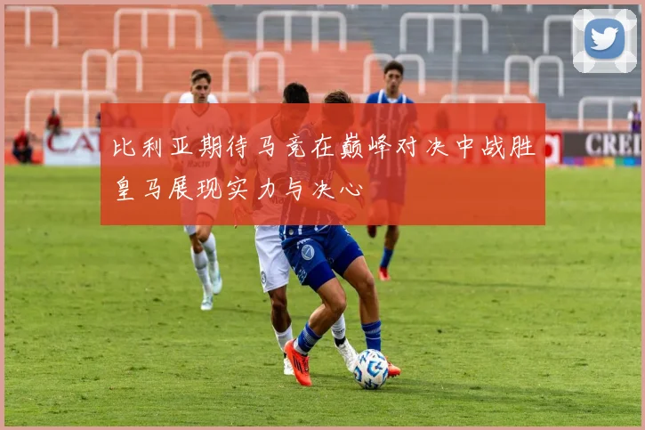 比利亚期待马竞在巅峰对决中战胜皇马展现实力与决心