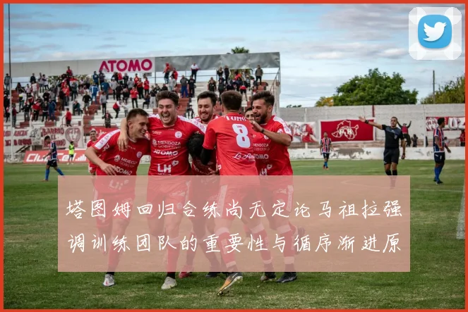 塔图姆回归合练尚无定论马祖拉强调训练团队的重要性与循序渐进原则