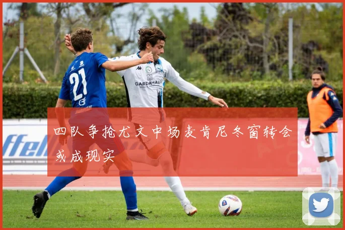 四队争抢尤文中场麦肯尼冬窗转会或成现实