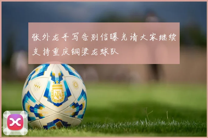 张外龙手写告别信曝光请大家继续支持重庆铜梁龙球队