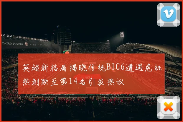 英超新格局揭晓传统BIG6遭遇危机热刺跌至第14名引发热议