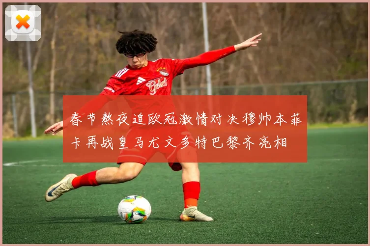 春节熬夜追欧冠激情对决穆帅本菲卡再战皇马尤文多特巴黎齐亮相