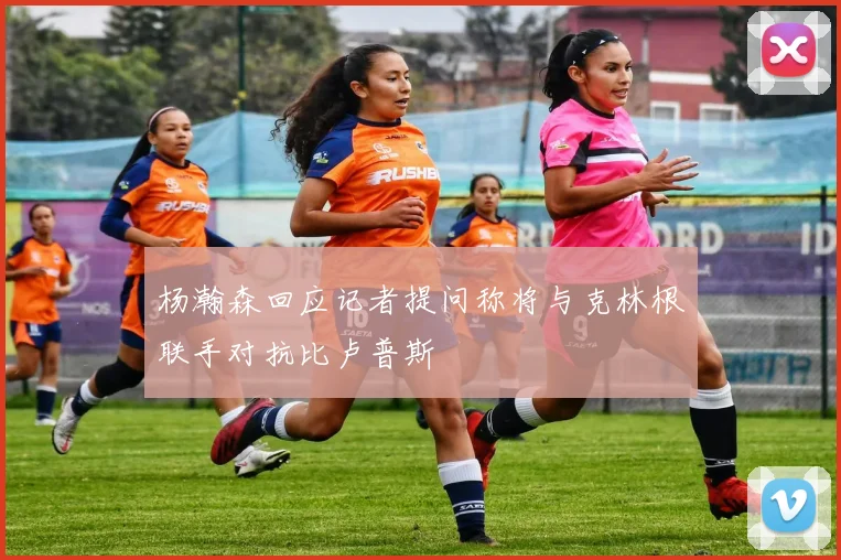杨瀚森回应记者提问称将与克林根联手对抗比卢普斯