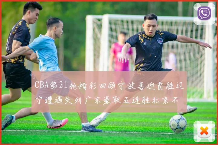 CBA第21轮精彩回顾宁波喜迎首胜辽宁遭遇失利广东豪取五连胜北京不敌天津江苏力克新疆