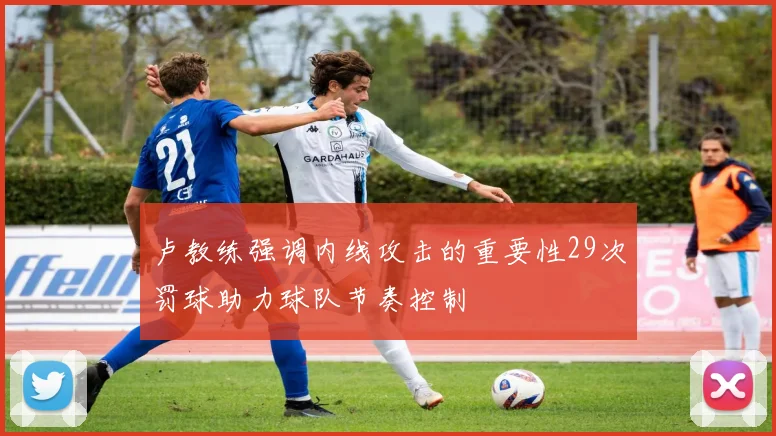 卢教练强调内线攻击的重要性29次罚球助力球队节奏控制