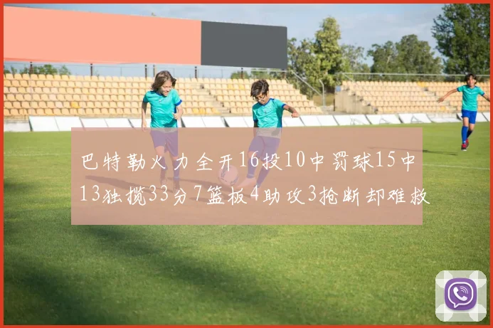巴特勒火力全开16投10中罚球15中13独揽33分7篮板4助攻3抢断却难救球队