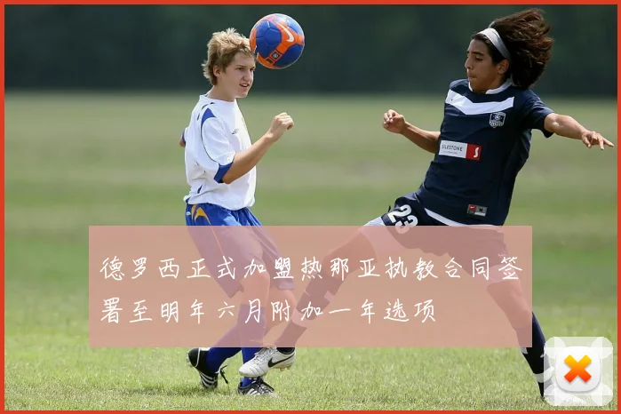 德罗西正式加盟热那亚执教合同签署至明年六月附加一年选项