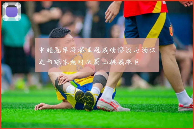 中超冠军海港亚冠战绩惨淡七场仅进两球末轮对决蔚山挑战艰巨