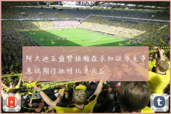 阿夫迪亚盛赞杨瀚森求知欲与竞争意识期待独特化学反应