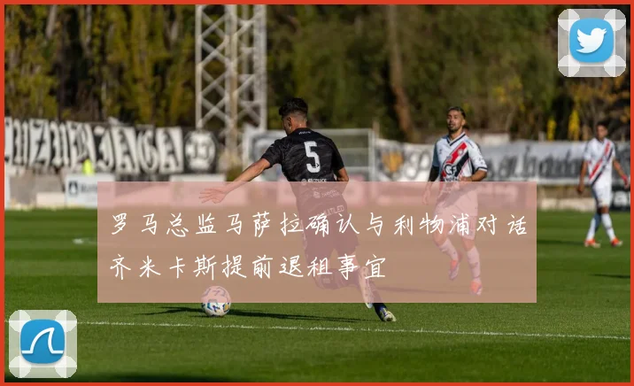 罗马总监马萨拉确认与利物浦对话齐米卡斯提前退租事宜