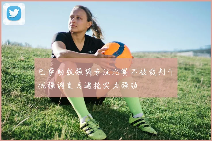 巴萨助教强调专注比赛不被裁判干扰强调皇马逼抢实力强劲