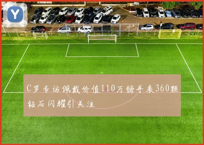 C罗专访佩戴价值110万镑手表360颗钻石闪耀引关注