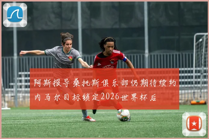 阿斯报导桑托斯俱乐部仍期待续约内马尔目标锁定2026世界杯后