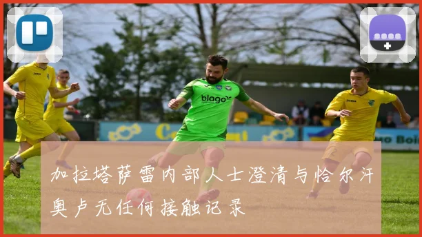 加拉塔萨雷内部人士澄清与恰尔汗奥卢无任何接触记录